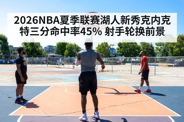 2026NBA夏季联赛湖人新秀克内克特三分命中率45% 射手轮换前景