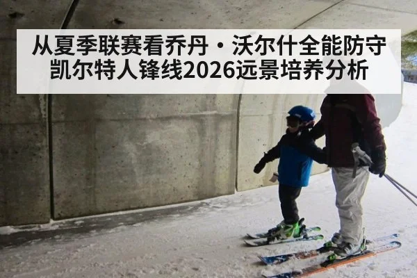 从夏季联赛看乔丹·沃尔什全能防守 凯尔特人锋线2026远景培养分析