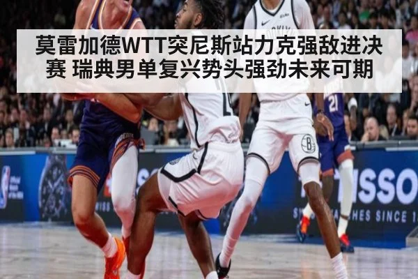 莫雷加德WTT突尼斯站力克强敌进决赛 瑞典男单复兴势头强劲未来可期