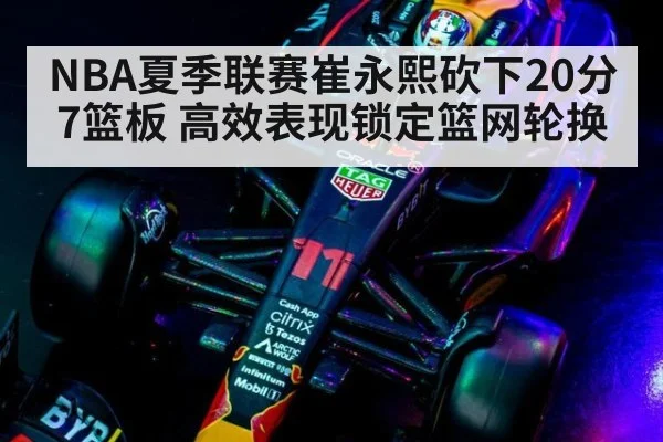 NBA夏季联赛崔永熙砍下20分7篮板 高效表现锁定篮网轮换